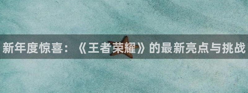 多彩娱乐2首页登录：新年度惊喜：《王者荣耀》的最新亮点与挑战