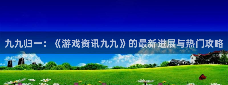 多彩娱乐平台官网注册：九九归一：《游戏资讯九九》的最新进展与