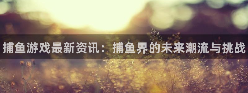 多彩娱乐网址官网：捕鱼游戏最新资讯：捕鱼界的未来潮流与挑战