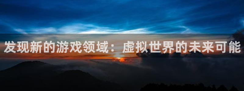 多彩娱乐Ii：发现新的游戏领域：虚拟世界的未来可能