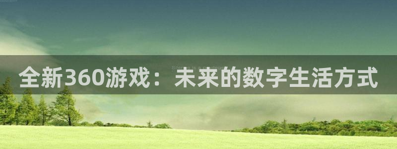 多彩娱乐网址注册:全新360游戏:未来的数字生活方式