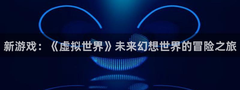 手机多彩娱乐下载安装：新游戏：《虚拟世界》未来幻想世界的冒险