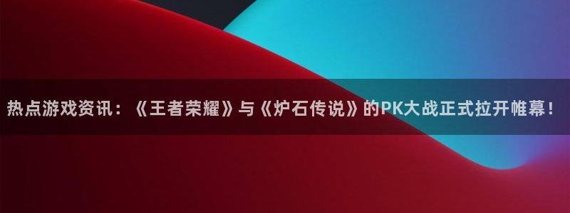 多彩联盟网官网：热点游戏资讯：《王者荣耀》与《炉石传说》的P